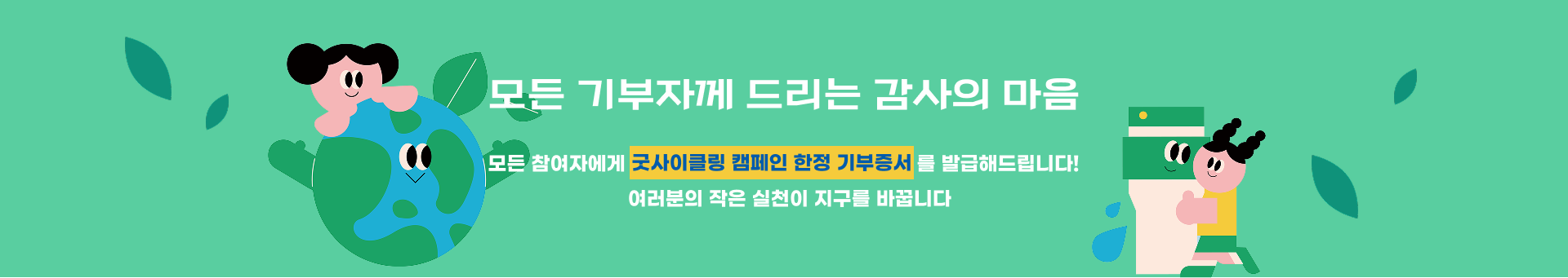 모든 기부자께 드리는 감사의 마음 모든 참여자에게 여러분의 작은 실천이 지구를 바꿉니다 굿사이클링 캠페인 한정 후원증서를 발급해드립니다!