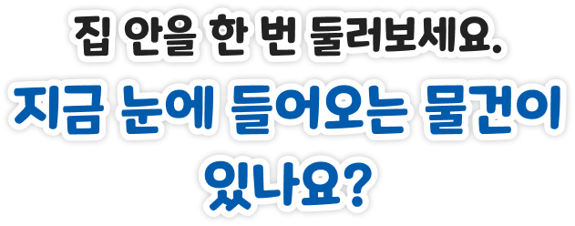 집 안을 한 번 둘러보세요. 지금 눈에 들어오는 물건이 있나요?